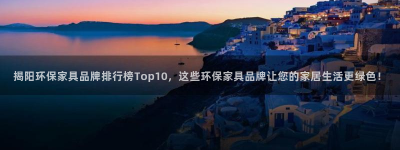 杏耀注册登录代理：揭阳环保家具品牌排行榜Top10，这些环保