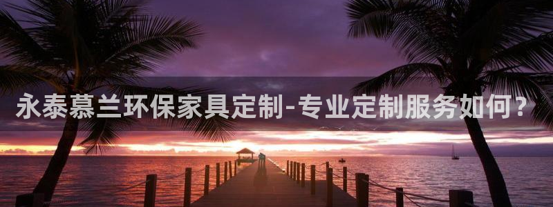 杏耀平台官网登录：永泰慕兰环保家具定制-专业定制服务如何？