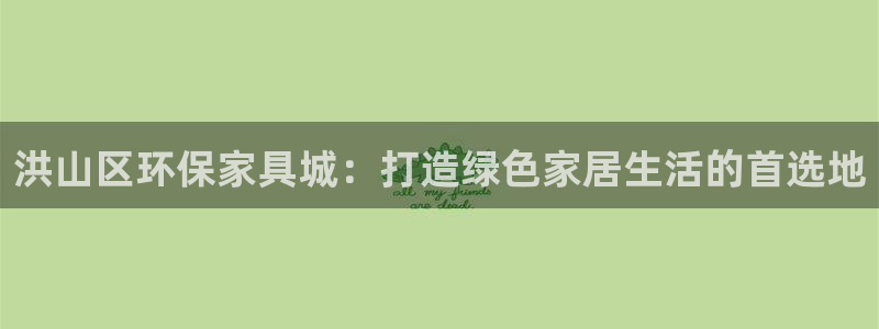 杏耀平台登陆官网：洪山区环保家具城：打造绿色家居生活的首选地