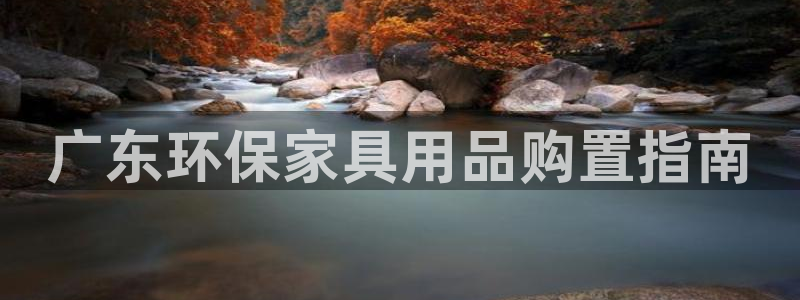杏耀平台网站是什么：广东环保家具用品购置指南