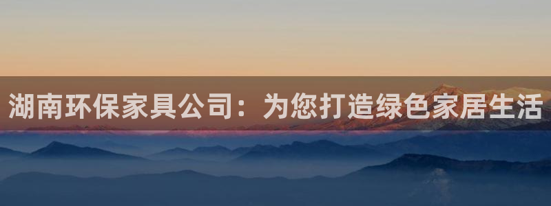 杏耀开户app下载：湖南环保家具公司：为您打造绿色家居生活